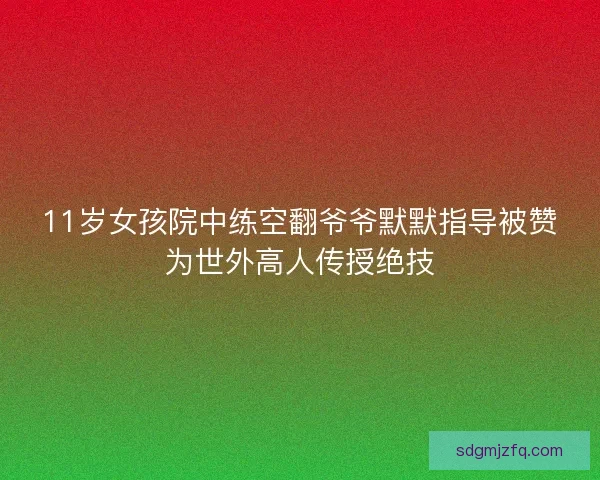 11岁女孩院中练空翻爷爷默默指导被赞为世外高人传授绝技