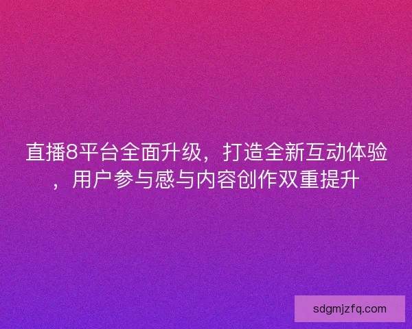 直播8平台全面升级，打造全新互动体验，用户参与感与内容创作双重提升