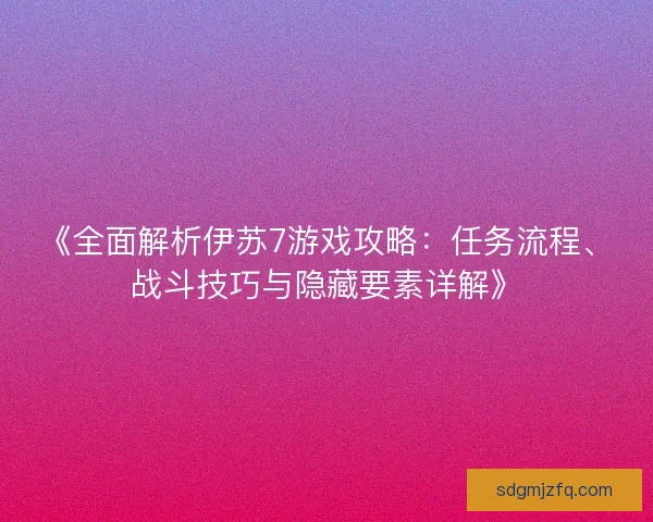 《全面解析伊苏7游戏攻略：任务流程、战斗技巧与隐藏要素详解》