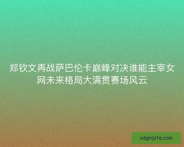 郑钦文再战萨巴伦卡巅峰对决谁能主宰女网未来格局大满贯赛场风云
