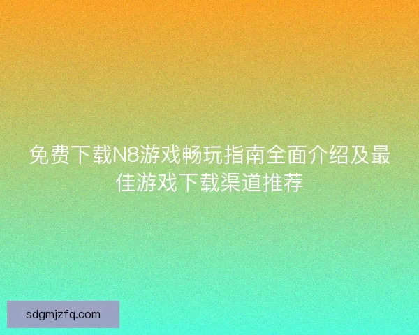 免费下载N8游戏畅玩指南全面介绍及最佳游戏下载渠道推荐 免费下载N8游戏畅玩指南全面介绍及最佳游戏下载渠道推荐