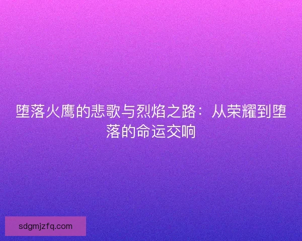 堕落火鹰的悲歌与烈焰之路：从荣耀到堕落的命运交响