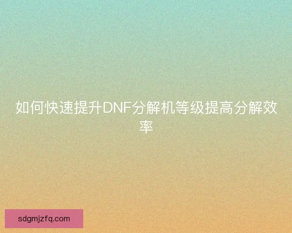 如何快速提升DNF分解机等级提高分解效率