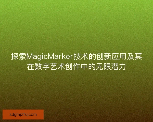 探索MagicMarker技术的创新应用及其在数字艺术创作中的无限潜力 探索MagicMarker技术的创新应用及其在数字艺术创作中的无限潜力