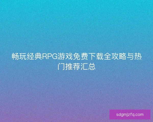 畅玩经典RPG游戏免费下载全攻略与热门推荐汇总