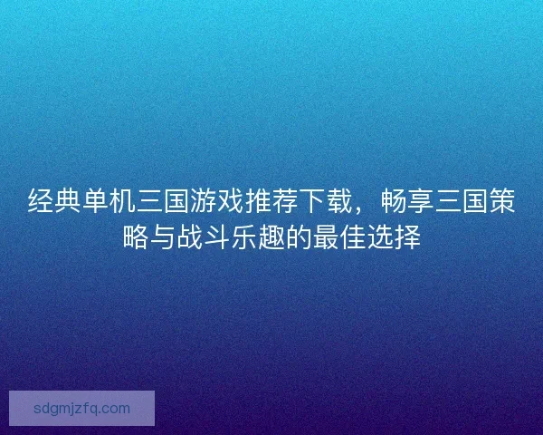 经典单机三国游戏推荐下载，畅享三国策略与战斗乐趣的最佳选择
