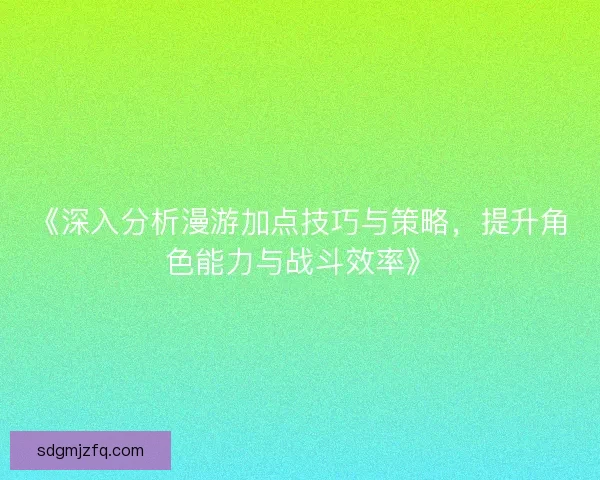《深入分析漫游加点技巧与策略，提升角色能力与战斗效率》