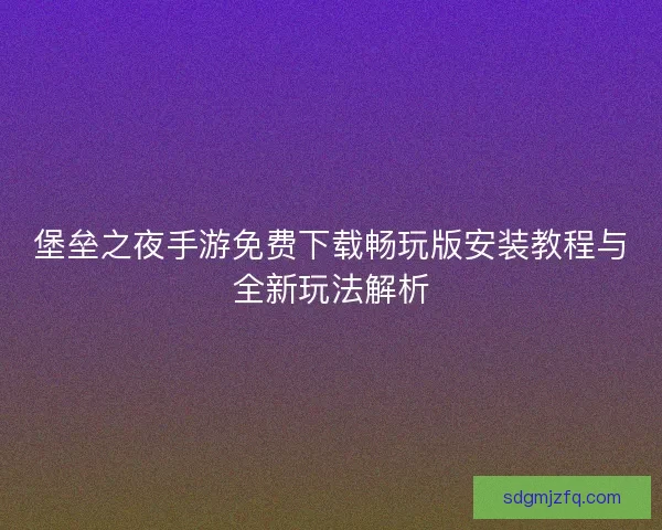 堡垒之夜手游免费下载畅玩版安装教程与全新玩法解析