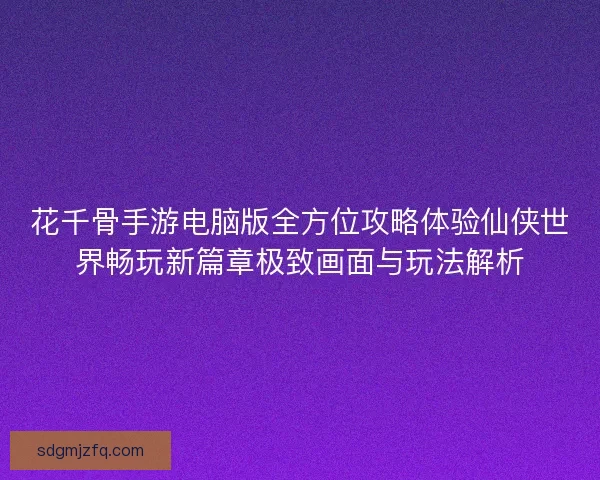 花千骨手游电脑版全方位攻略体验仙侠世界畅玩新篇章极致画面与玩法解析