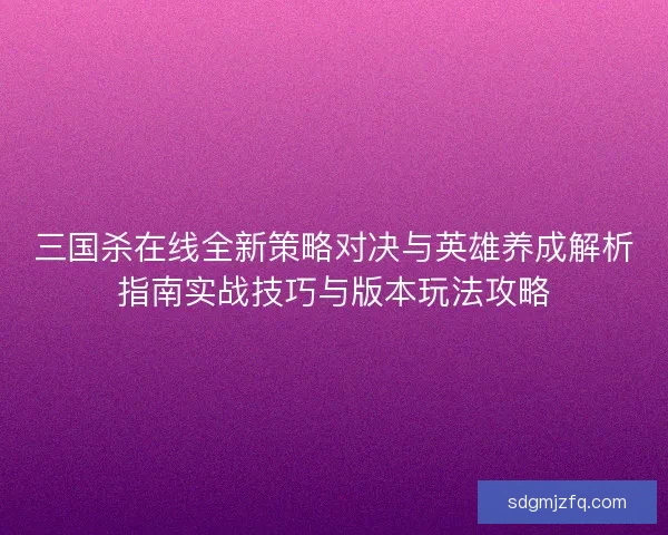 三国杀在线全新策略对决与英雄养成解析指南实战技巧与版本玩法攻略