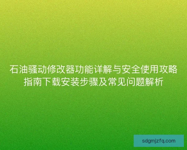 石油骚动修改器功能详解与安全使用攻略指南下载安装步骤及常见问题解析