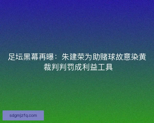 足坛黑幕再曝：朱建荣为助赌球故意染黄 裁判判罚成利益工具