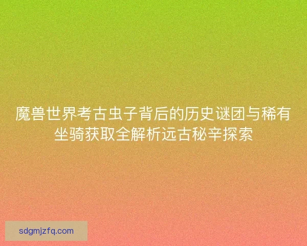 魔兽世界考古虫子背后的历史谜团与稀有坐骑获取全解析远古秘辛探索