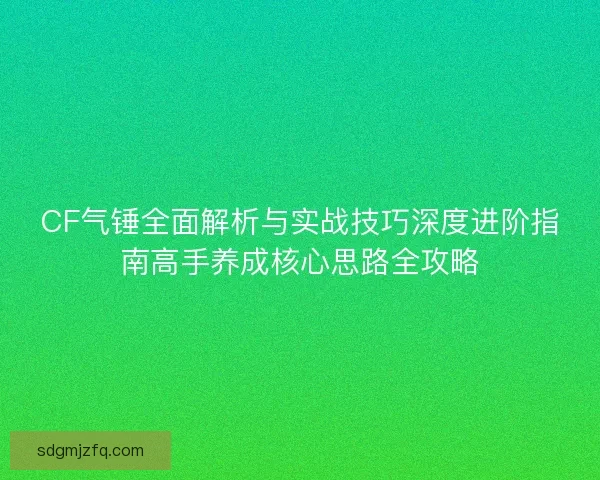 CF气锤全面解析与实战技巧深度进阶指南高手养成核心思路全攻略