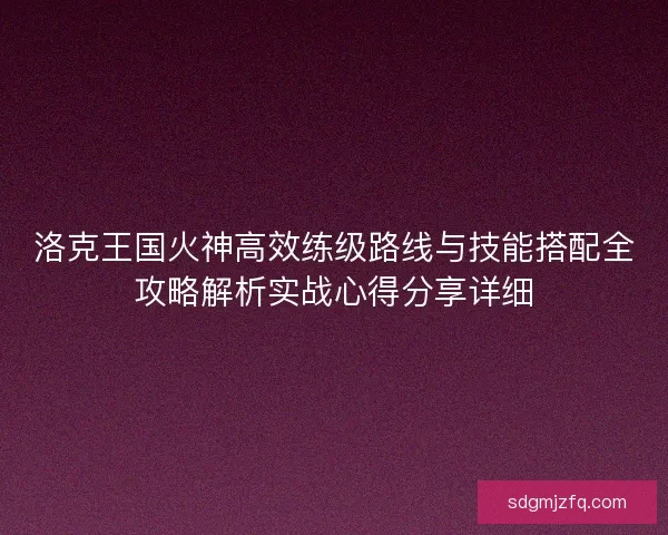 洛克王国火神高效练级路线与技能搭配全攻略解析实战心得分享详细