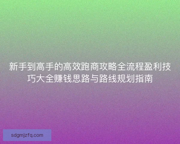 新手到高手的高效跑商攻略全流程盈利技巧大全赚钱思路与路线规划指南