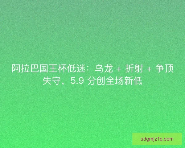阿拉巴国王杯低迷：乌龙 + 折射 + 争顶失守，5.9 分创全场新低