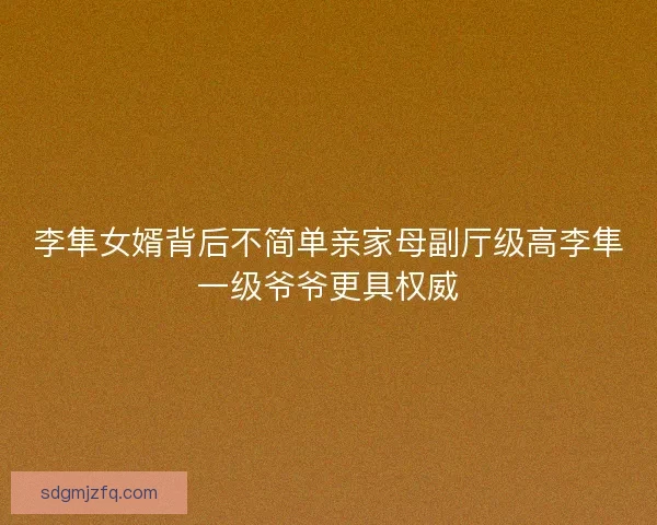 李隼女婿背后不简单亲家母副厅级高李隼一级爷爷更具权威