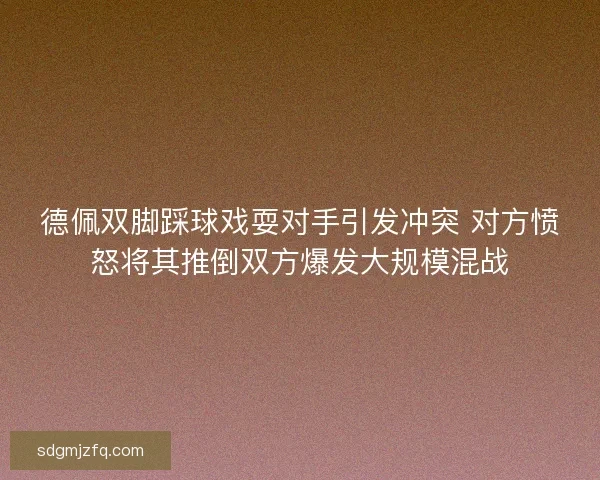 德佩双脚踩球戏耍对手引发冲突 对方愤怒将其推倒双方爆发大规模混战 德佩双脚踩球戏耍对手引发冲突 对方愤怒将其推倒双方爆发大规模混战