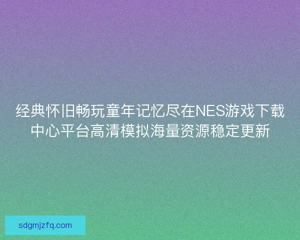 经典怀旧畅玩童年记忆尽在NES游戏下载中心平台高清模拟海量资源稳定更新 经典怀旧畅玩童年记忆尽在NES游戏下载中心平台高清模拟海量资源稳定更新