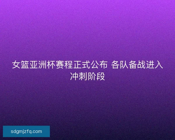女篮亚洲杯赛程正式公布 各队备战进入冲刺阶段
