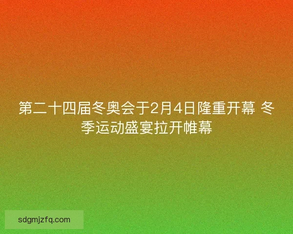 第二十四届冬奥会于2月4日隆重开幕 冬季运动盛宴拉开帷幕