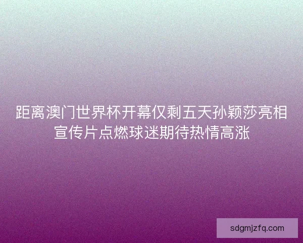 距离澳门世界杯开幕仅剩五天孙颖莎亮相宣传片点燃球迷期待热情高涨