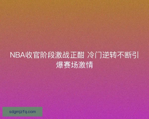 NBA收官阶段激战正酣 冷门逆转不断引爆赛场激情