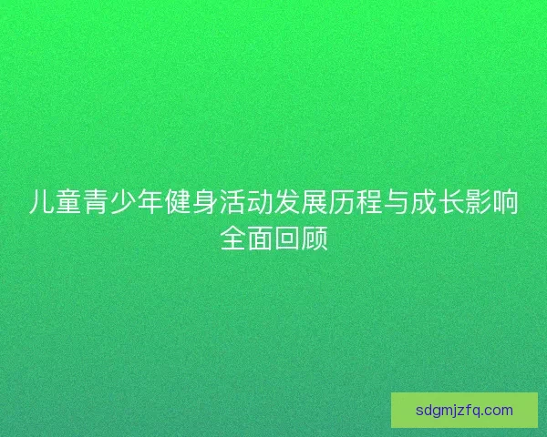 儿童青少年健身活动发展历程与成长影响全面回顾