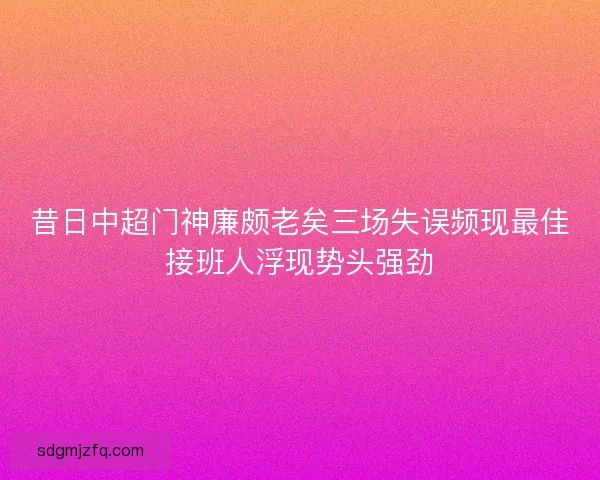 昔日中超门神廉颇老矣三场失误频现最佳接班人浮现势头强劲