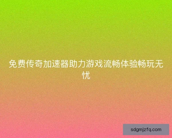 免费传奇加速器助力游戏流畅体验畅玩无忧