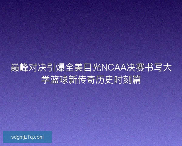 巅峰对决引爆全美目光NCAA决赛书写大学篮球新传奇历史时刻篇