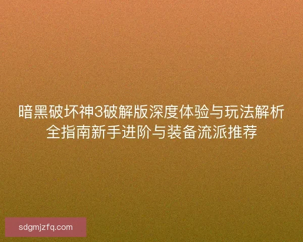 暗黑破坏神3破解版深度体验与玩法解析全指南新手进阶与装备流派推荐