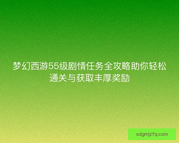 梦幻西游55级剧情任务全攻略助你轻松通关与获取丰厚奖励 梦幻西游55级剧情任务全攻略助你轻松通关与获取丰厚奖励
