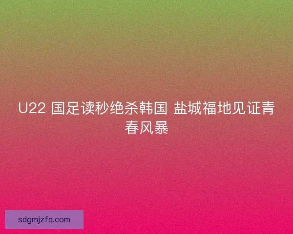 U22 国足读秒绝杀韩国 盐城福地见证青春风暴