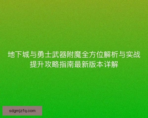 地下城与勇士武器附魔全方位解析与实战提升攻略指南最新版本详解 地下城与勇士武器附魔全方位解析与实战提升攻略指南最新版本详解