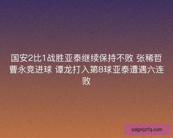 国安2比1战胜亚泰继续保持不败 张稀哲曹永竞进球 谭龙打入第8球亚泰遭遇六连败